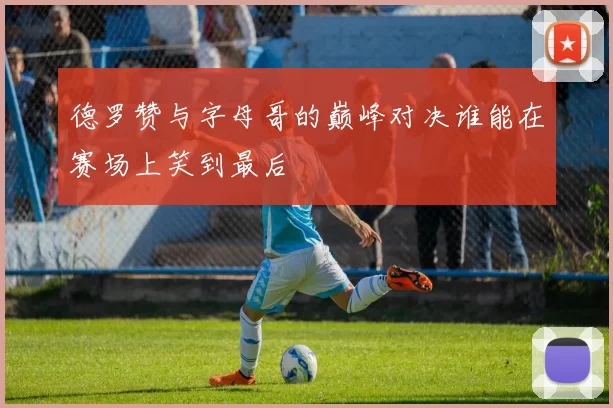 德罗赞与字母哥的巅峰对决谁能在赛场上笑到最后