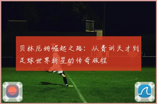 贝林厄姆崛起之路：从青训天才到足球世界新星的传奇旅程