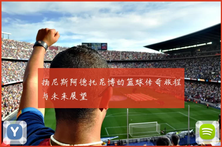 扬尼斯阿德托昆博的篮球传奇旅程与未来展望