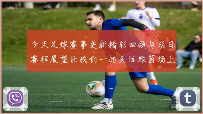 今天足球赛事更新精彩回顾与明日赛程展望让我们一起关注绿茵场上的激烈对决