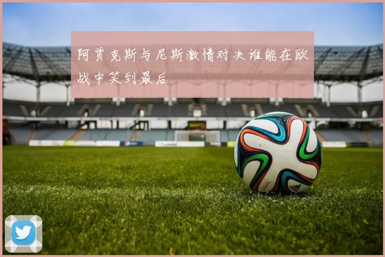 阿贾克斯与尼斯激情对决谁能在欧战中笑到最后