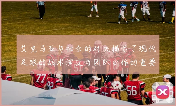 艾克马亚与社会的对决揭示了现代足球的战术演变与团队合作的重要性