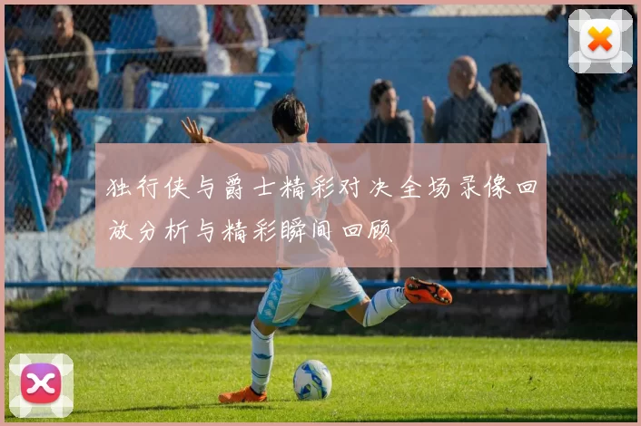 独行侠与爵士精彩对决全场录像回放分析与精彩瞬间回顾