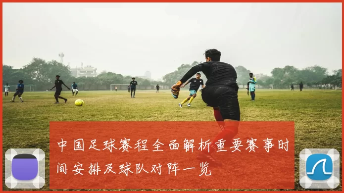 中国足球赛程全面解析重要赛事时间安排及球队对阵一览