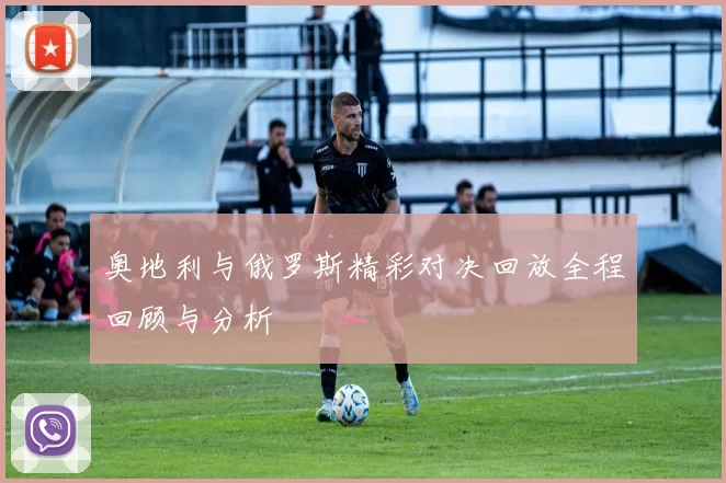 奥地利与俄罗斯精彩对决回放全程回顾与分析