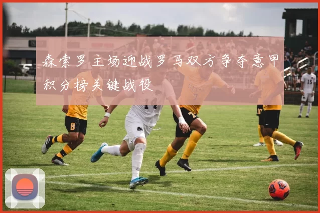 森索罗主场迎战罗马双方争夺意甲积分榜关键战役