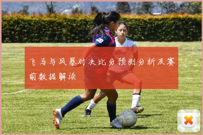 飞马与风暴对决比分预测分析及赛前数据解读