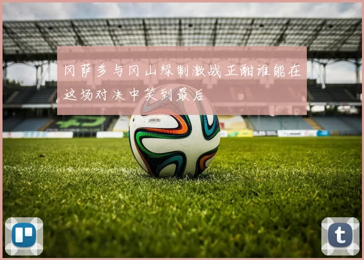 冈萨多与冈山绿制激战正酣谁能在这场对决中笑到最后