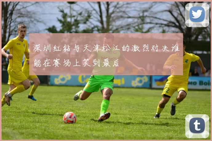 深圳红钻与天津松江的激烈对决谁能在赛场上笑到最后