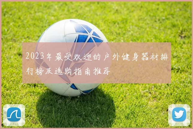 2023年最受欢迎的户外健身器材排行榜及选购指南推荐