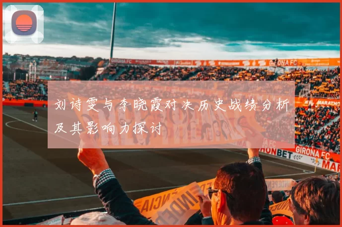 刘诗雯与李晓霞对决历史战绩分析及其影响力探讨