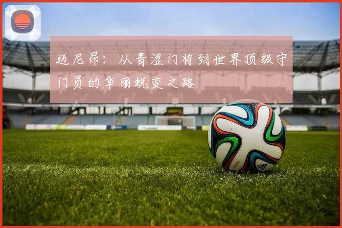 迈尼昂：从青涩门将到世界顶级守门员的华丽蜕变之路