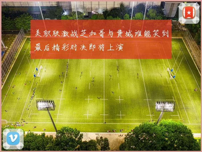 美职联激战芝加哥与费城谁能笑到最后精彩对决即将上演