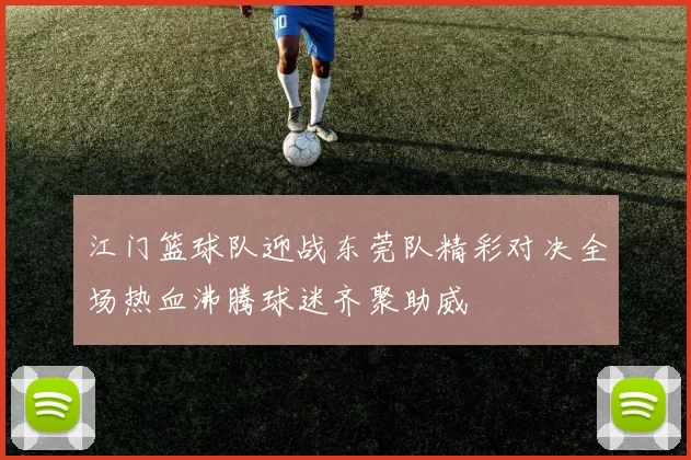 江门篮球队迎战东莞队精彩对决全场热血沸腾球迷齐聚助威