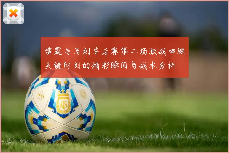 雷霆与马刺季后赛第二场激战回顾关键时刻的精彩瞬间与战术分析