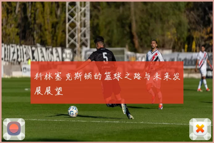 科林塞克斯顿的篮球之路与未来发展展望