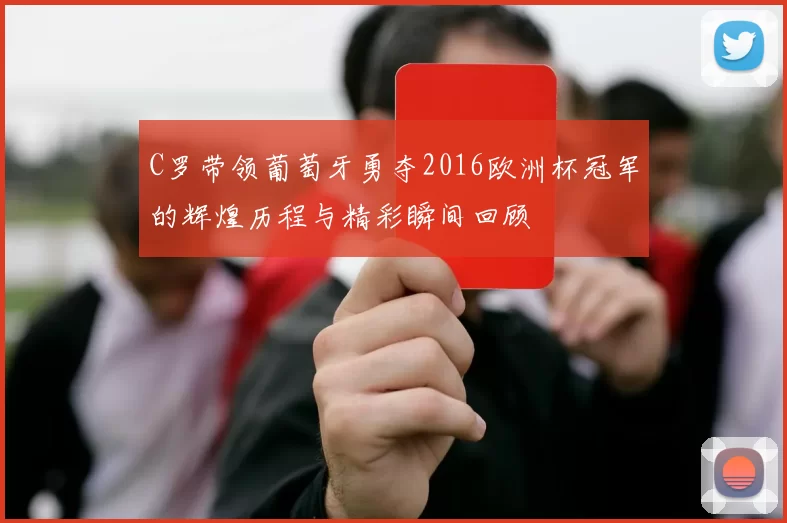 C罗带领葡萄牙勇夺2016欧洲杯冠军的辉煌历程与精彩瞬间回顾