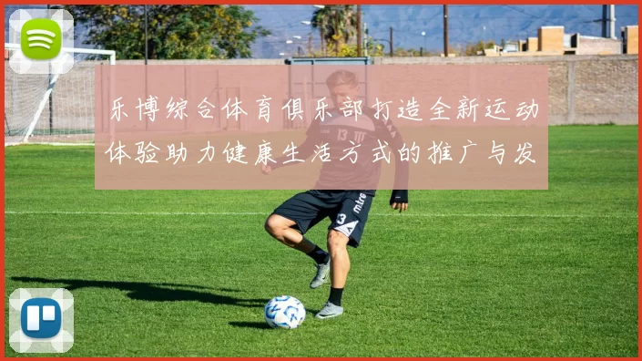 乐博综合体育俱乐部打造全新运动体验助力健康生活方式的推广与发展